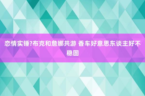 恋情实锤?布克和詹娜共游 香车好意思东谈主好不稳固