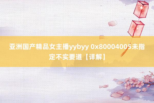 亚洲国产精品女主播yybyy 0x80004005未指定不实要道【详解】