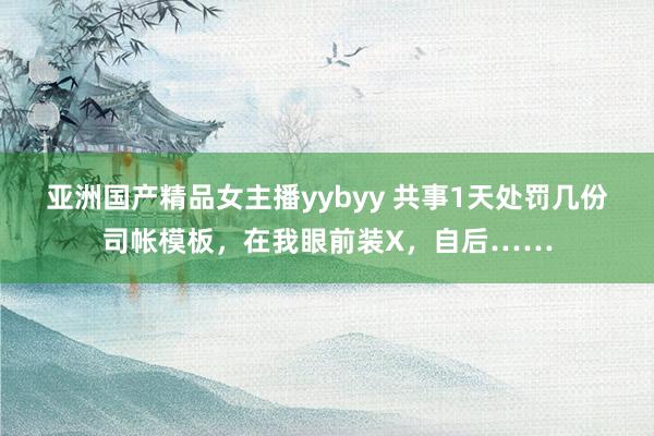 亚洲国产精品女主播yybyy 共事1天处罚几份司帐模板，在我眼前装X，自后……