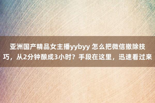 亚洲国产精品女主播yybyy 怎么把微信撤除技巧,从2分钟酿成3小时?手段在这里,迅速看过来
